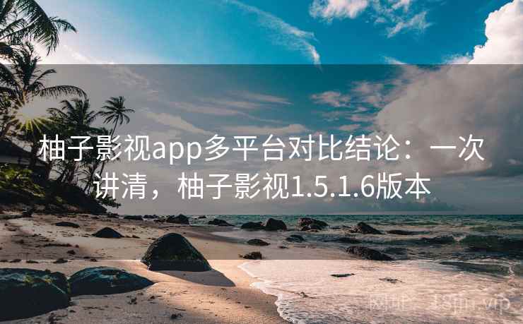 柚子影视app多平台对比结论:一次讲清,柚子影视1.5.1.6版本 柚子影视app多平台对比结论:一次讲清,柚子影视1.5.1.6版本