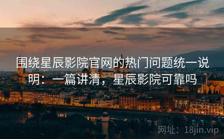 围绕星辰影院官网的热门问题统一说明：一篇讲清，星辰影院可靠吗