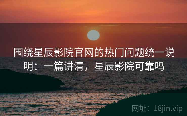 围绕星辰影院官网的热门问题统一说明:一篇讲清,星辰影院可靠吗 围绕星辰影院官网的热门问题统一说明:一篇讲清,星辰影院可靠吗