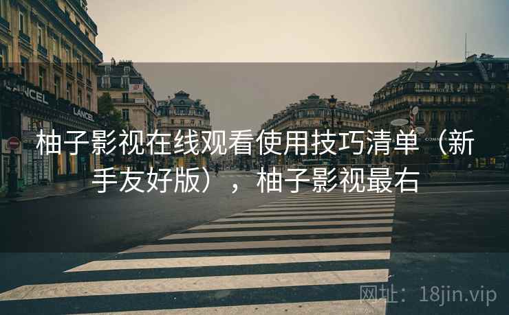 柚子影视在线观看使用技巧清单（新手友好版），柚子影视最右