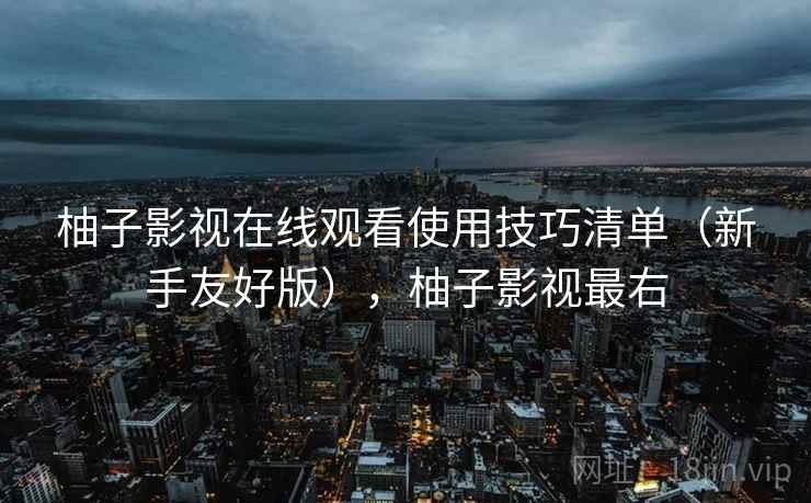 柚子影视在线观看使用技巧清单(新手友好版),柚子影视最右 柚子影视在线观看使用技巧清单(新手友好版),柚子影视最右