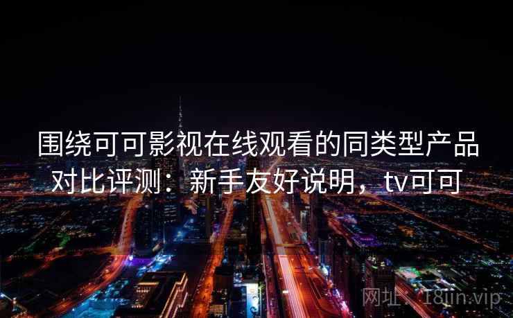 围绕可可影视在线观看的同类型产品对比评测：新手友好说明，tv可可
