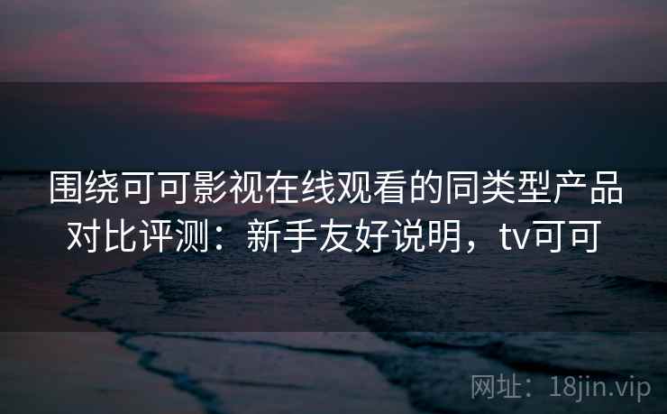 围绕可可影视在线观看的同类型产品对比评测:新手友好说明,tv可可 围绕可可影视在线观看的同类型产品对比评测:新手友好说明,tv可可