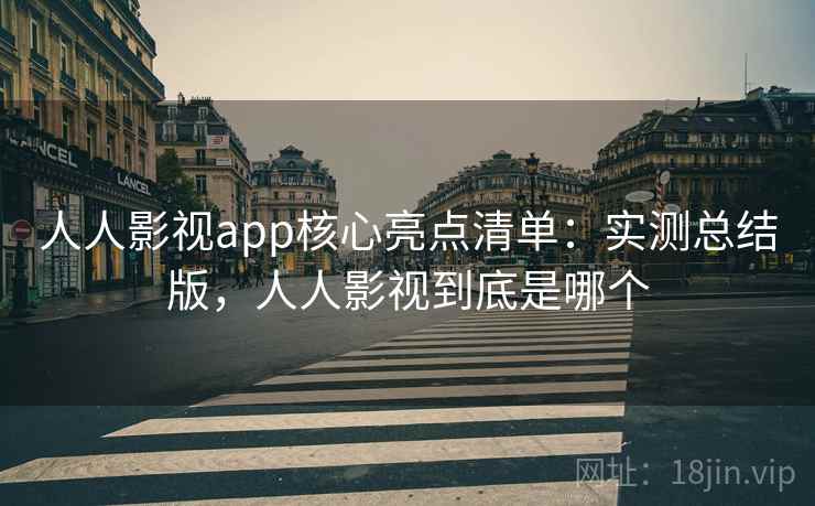 人人影视app核心亮点清单：实测总结版，人人影视到底是哪个