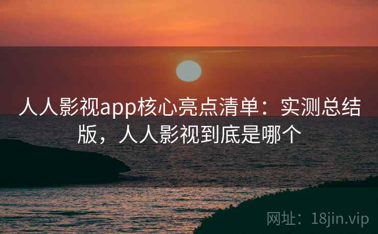 人人影视app核心亮点清单:实测总结版,人人影视到底是哪个 人人影视app核心亮点清单:实测总结版,人人影视到底是哪个