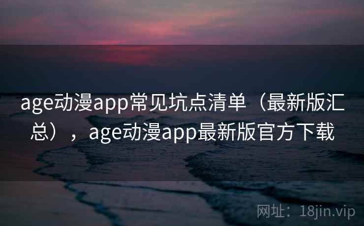 age动漫app常见坑点清单(最新版汇总),age动漫app最新版官方下载 age动漫app常见坑点清单(最新版汇总),age动漫app最新版官方下载