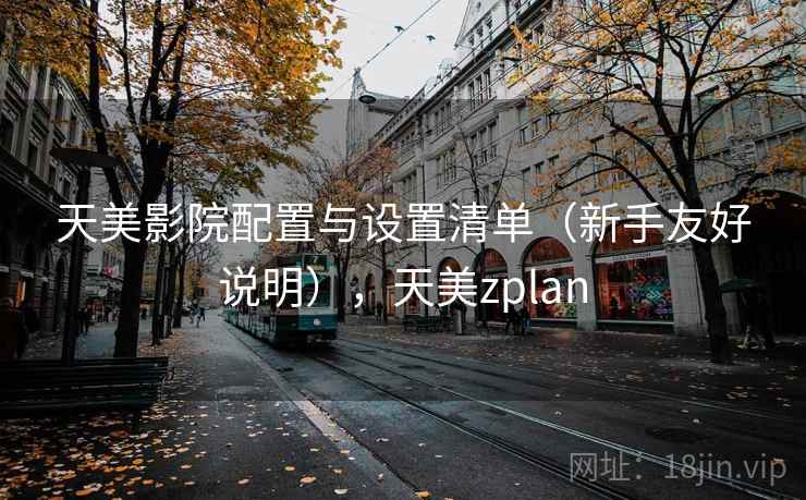 天美影院配置与设置清单(新手友好说明),天美zplan 天美影院配置与设置清单(新手友好说明),天美zplan
