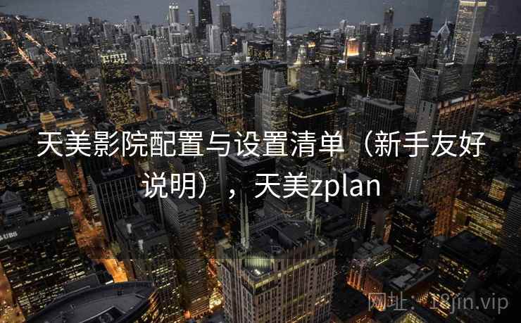 天美影院配置与设置清单（新手友好说明），天美zplan