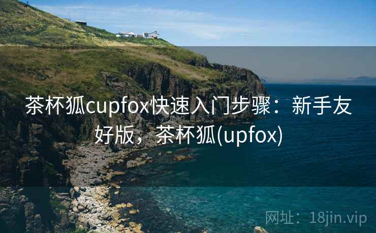 茶杯狐cupfox快速入门步骤:新手友好版,茶杯狐(upfox) 茶杯狐cupfox快速入门步骤:新手友好版,茶杯狐(upfox)