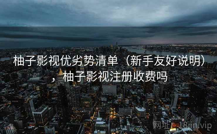柚子影视优劣势清单（新手友好说明），柚子影视注册收费吗