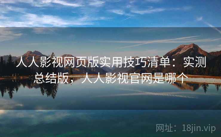 人人影视网页版实用技巧清单：实测总结版，人人影视官网是哪个