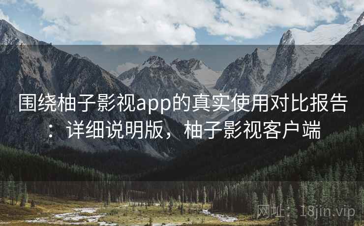 围绕柚子影视app的真实使用对比报告:详细说明版,柚子影视客户端 围绕柚子影视app的真实使用对比报告:详细说明版,柚子影视客户端