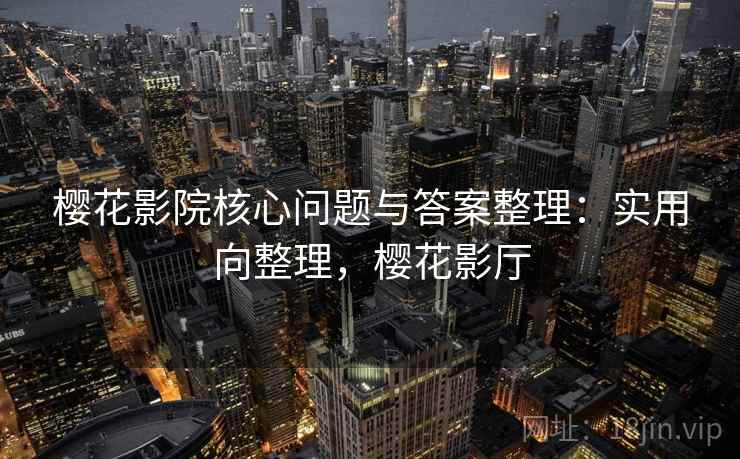 樱花影院核心问题与答案整理：实用向整理，樱花影厅