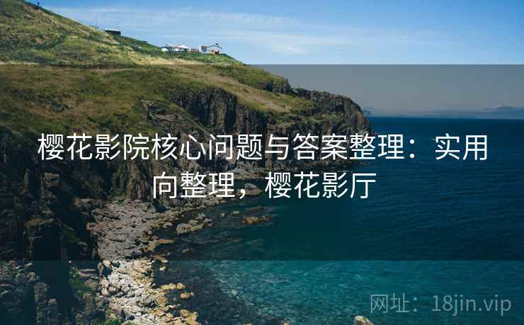 樱花影院核心问题与答案整理:实用向整理,樱花影厅 樱花影院核心问题与答案整理:实用向整理,樱花影厅