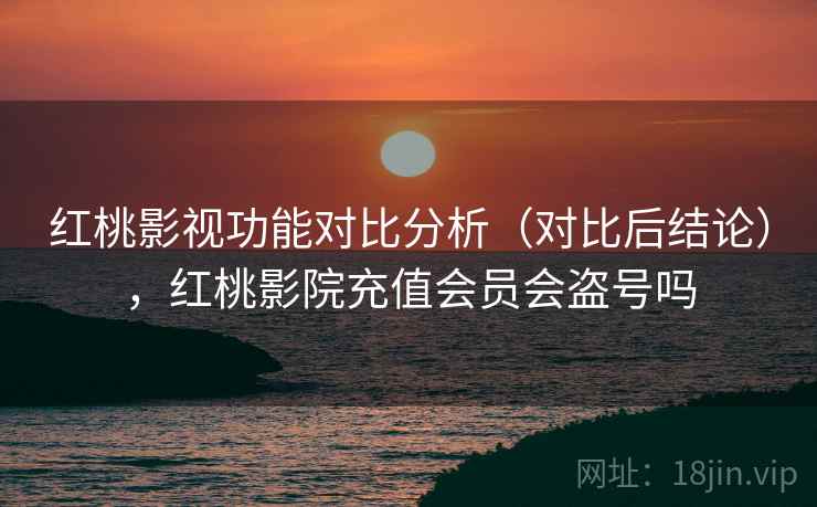 红桃影视功能对比分析（对比后结论），红桃影院充值会员会盗号吗