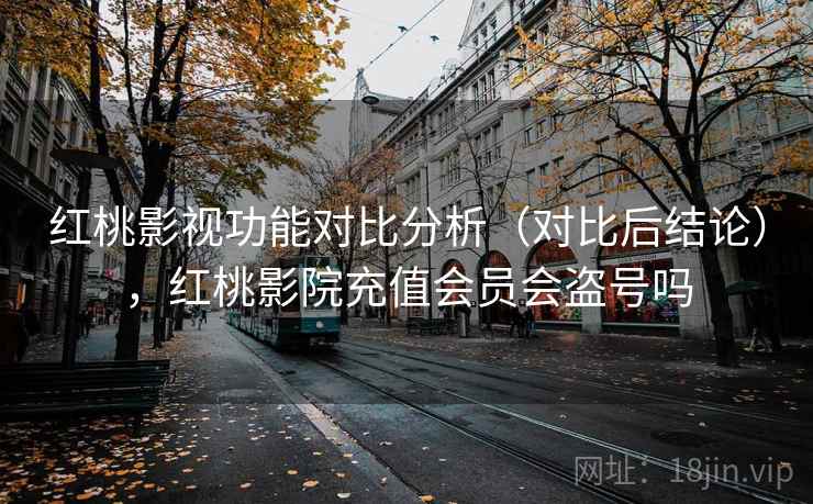 红桃影视功能对比分析(对比后结论),红桃影院充值会员会盗号吗 红桃影视功能对比分析(对比后结论),红桃影院充值会员会盗号吗
