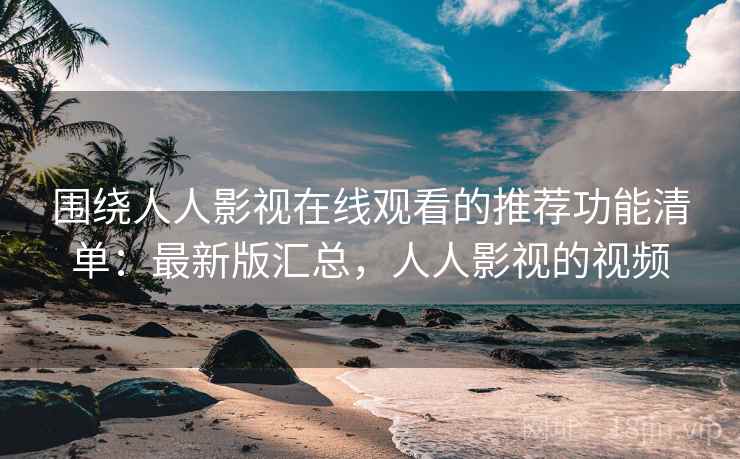 围绕人人影视在线观看的推荐功能清单:最新版汇总,人人影视的视频 围绕人人影视在线观看的推荐功能清单:最新版汇总,人人影视的视频
