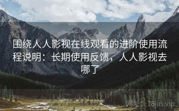 围绕人人影视在线观看的进阶使用流程说明:长期使用反馈,人人影视去哪了 围绕人人影视在线观看的进阶使用流程说明:长期使用反馈,人人影视去哪了