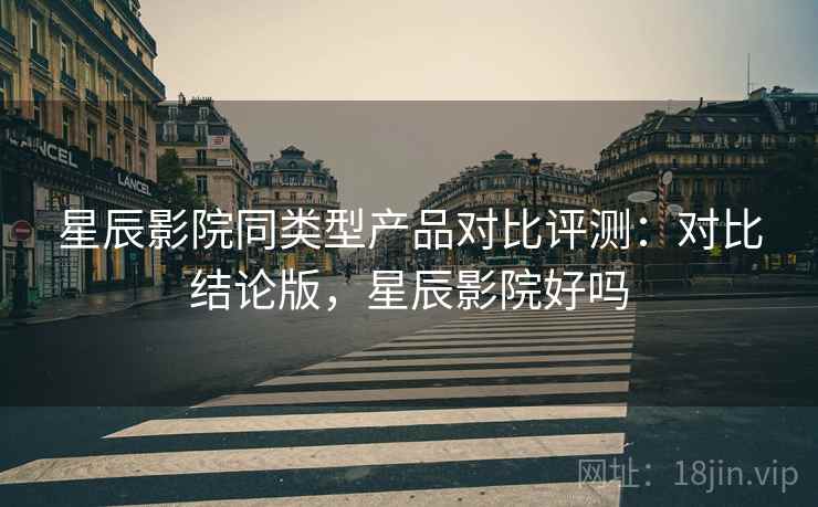 星辰影院同类型产品对比评测:对比结论版,星辰影院好吗 星辰影院同类型产品对比评测:对比结论版,星辰影院好吗