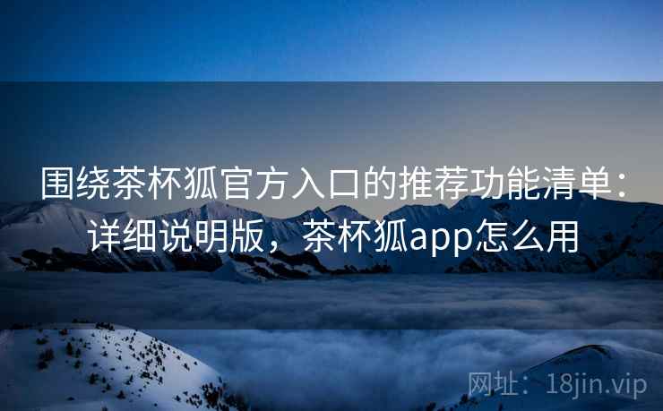 围绕茶杯狐官方入口的推荐功能清单：详细说明版，茶杯狐app怎么用