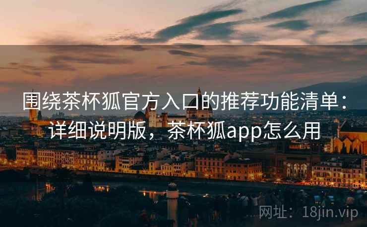 围绕茶杯狐官方入口的推荐功能清单:详细说明版,茶杯狐app怎么用 围绕茶杯狐官方入口的推荐功能清单:详细说明版,茶杯狐app怎么用