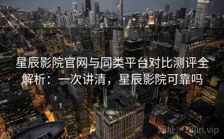 星辰影院官网与同类平台对比测评全解析：一次讲清，星辰影院可靠吗