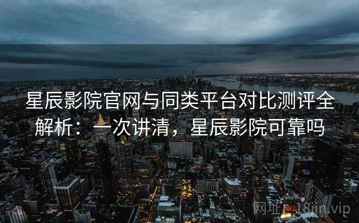 星辰影院官网与同类平台对比测评全解析:一次讲清,星辰影院可靠吗 星辰影院官网与同类平台对比测评全解析:一次讲清,星辰影院可靠吗