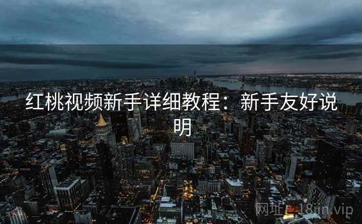 红桃视频新手详细教程：新手友好说明