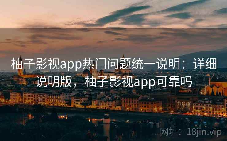 柚子影视app热门问题统一说明:详细说明版,柚子影视app可靠吗 柚子影视app热门问题统一说明:详细说明版,柚子影视app可靠吗