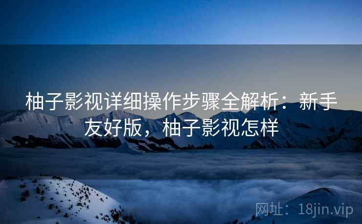 柚子影视详细操作步骤全解析：新手友好版，柚子影视怎样