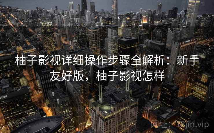 柚子影视详细操作步骤全解析:新手友好版,柚子影视怎样 柚子影视详细操作步骤全解析:新手友好版,柚子影视怎样