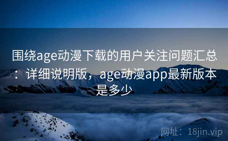 围绕age动漫下载的用户关注问题汇总：详细说明版，age动漫app最新版本是多少