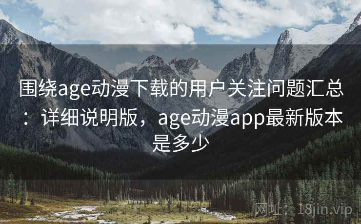 围绕age动漫下载的用户关注问题汇总:详细说明版,age动漫app最新版本是多少 围绕age动漫下载的用户关注问题汇总:详细说明版,age动漫app最新版本是多少