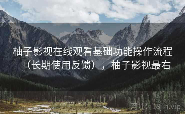 柚子影视在线观看基础功能操作流程(长期使用反馈),柚子影视最右 柚子影视在线观看基础功能操作流程(长期使用反馈),柚子影视最右