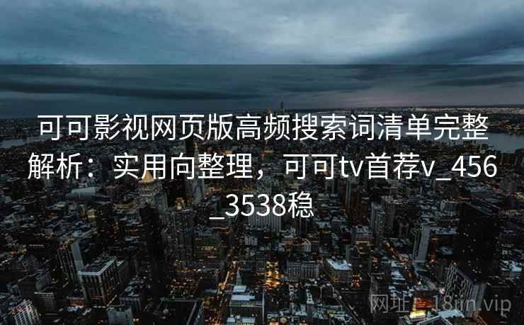 可可影视网页版高频搜索词清单完整解析：实用向整理，可可tv首荐v_456_3538稳