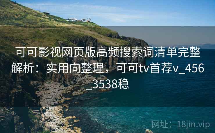 可可影视网页版高频搜索词清单完整解析:实用向整理,可可tv首荐v_456_3538稳 可可影视网页版高频搜索词清单完整解析:实用向整理,可可tv首荐v_456_3538稳