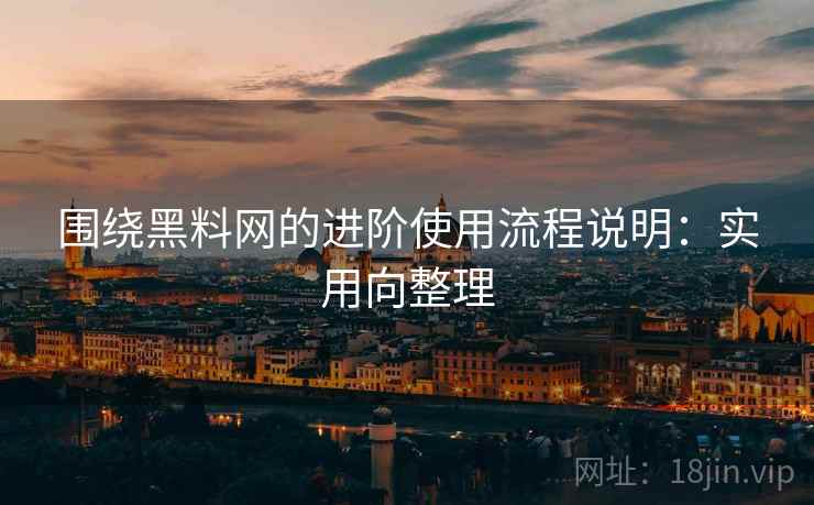 围绕黑料网的进阶使用流程说明:实用向整理 围绕黑料网的进阶使用流程说明:实用向整理