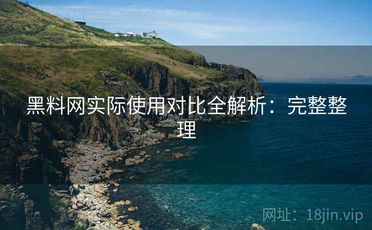 黑料网实际使用对比全解析：完整整理