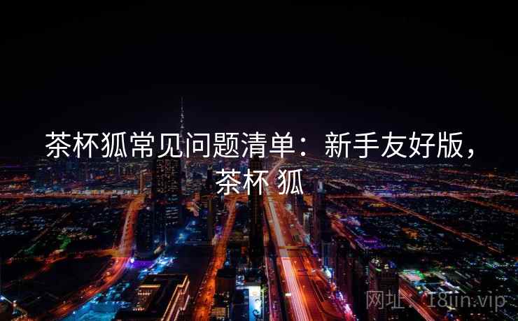 茶杯狐常见问题清单：新手友好版，茶杯 狐