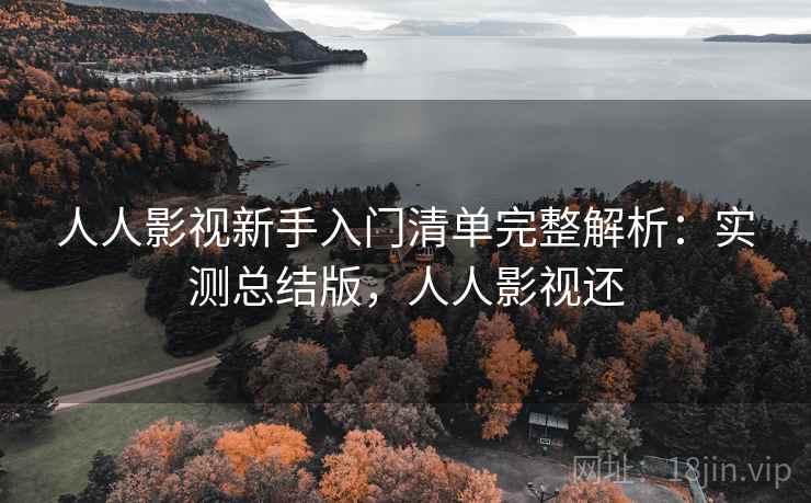 人人影视新手入门清单完整解析：实测总结版，人人影视还