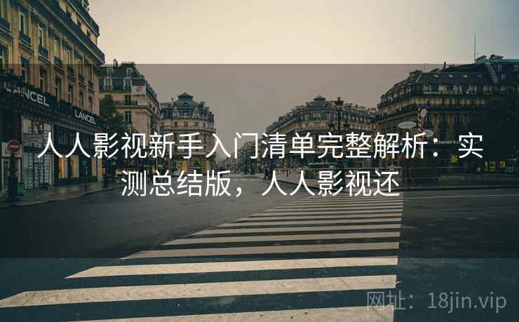 人人影视新手入门清单完整解析:实测总结版,人人影视还 人人影视新手入门清单完整解析:实测总结版,人人影视还