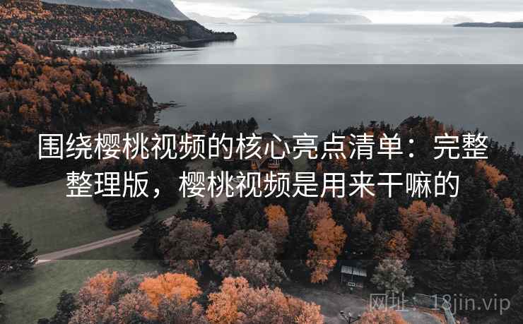 围绕樱桃视频的核心亮点清单：完整整理版，樱桃视频是用来干嘛的