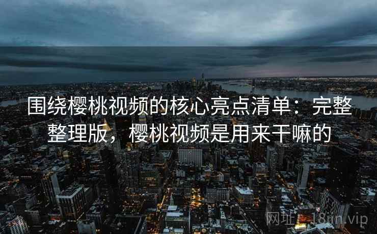 围绕樱桃视频的核心亮点清单:完整整理版,樱桃视频是用来干嘛的 围绕樱桃视频的核心亮点清单:完整整理版,樱桃视频是用来干嘛的