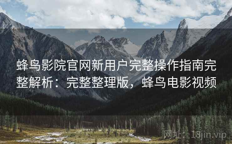 蜂鸟影院官网新用户完整操作指南完整解析：完整整理版，蜂鸟电影视频