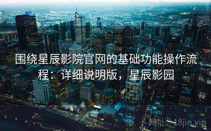 围绕星辰影院官网的基础功能操作流程:详细说明版,星辰影园 围绕星辰影院官网的基础功能操作流程:详细说明版,星辰影园