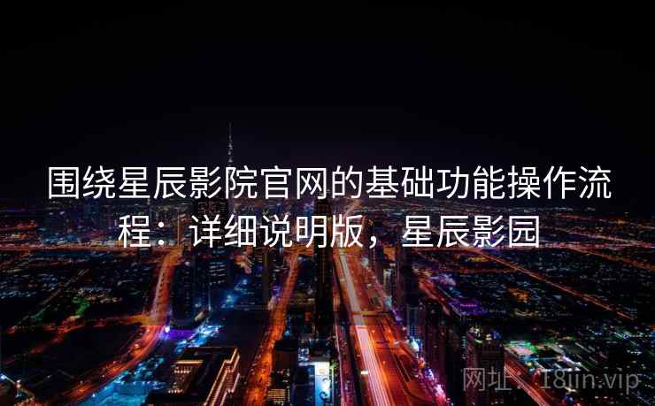 围绕星辰影院官网的基础功能操作流程：详细说明版，星辰影园