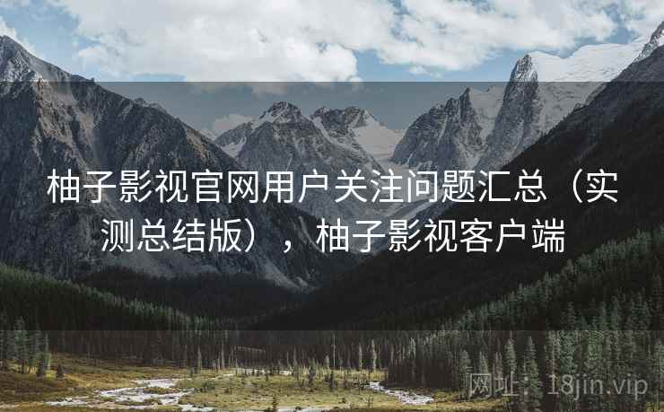 柚子影视官网用户关注问题汇总(实测总结版),柚子影视客户端 柚子影视官网用户关注问题汇总(实测总结版),柚子影视客户端