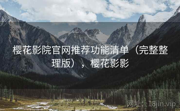 樱花影院官网推荐功能清单(完整整理版),樱花影影 樱花影院官网推荐功能清单(完整整理版),樱花影影