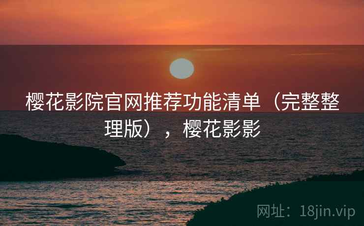 樱花影院官网推荐功能清单（完整整理版），樱花影影