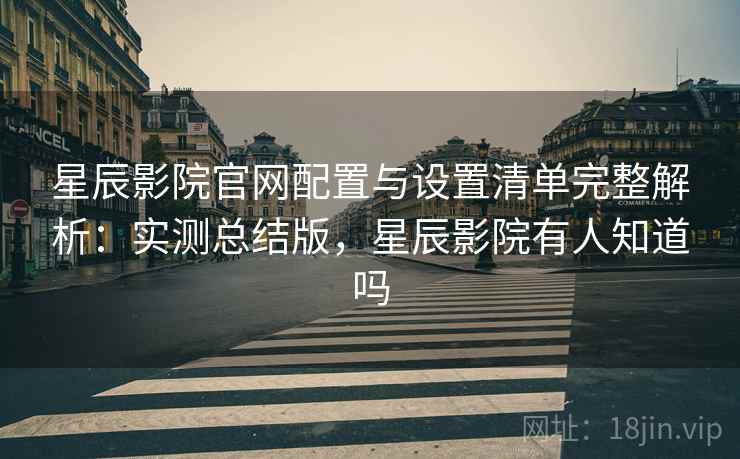 星辰影院官网配置与设置清单完整解析:实测总结版,星辰影院有人知道吗 星辰影院官网配置与设置清单完整解析:实测总结版,星辰影院有人知道吗